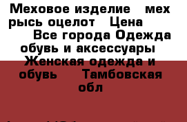 Меховое изделие , мех рысь/оцелот › Цена ­ 23 000 - Все города Одежда, обувь и аксессуары » Женская одежда и обувь   . Тамбовская обл.